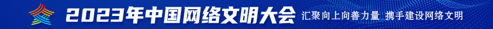 骚逼被大鸡吧日2023年中国网络文明大会